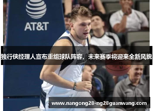 独行侠经理人宣布重组球队阵容，未来赛季将迎来全新风貌