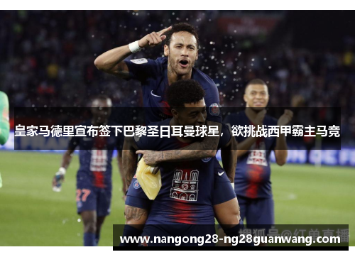 皇家马德里宣布签下巴黎圣日耳曼球星，欲挑战西甲霸主马竞