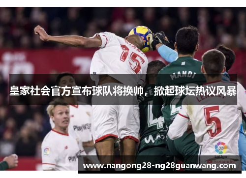 皇家社会官方宣布球队将换帅，掀起球坛热议风暴