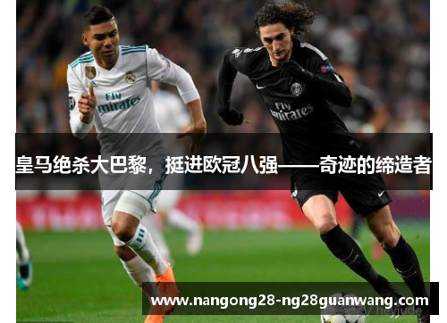 皇马绝杀大巴黎，挺进欧冠八强——奇迹的缔造者