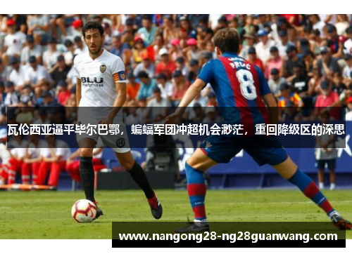 瓦伦西亚逼平毕尔巴鄂，蝙蝠军团冲超机会渺茫，重回降级区的深思