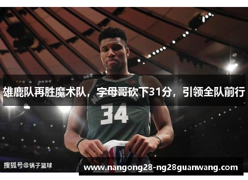 雄鹿队再胜魔术队，字母哥砍下31分，引领全队前行