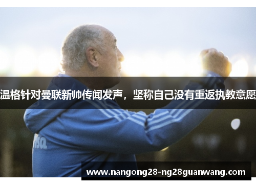 温格针对曼联新帅传闻发声，坚称自己没有重返执教意愿