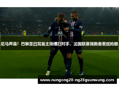 尼马奔袭！巴黎圣日耳曼主场横扫对手，法国联赛领跑者表现抢眼