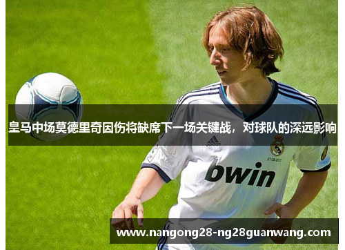 皇马中场莫德里奇因伤将缺席下一场关键战，对球队的深远影响