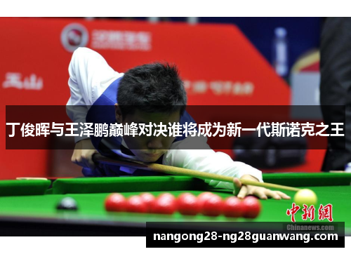 丁俊晖与王泽鹏巅峰对决谁将成为新一代斯诺克之王
