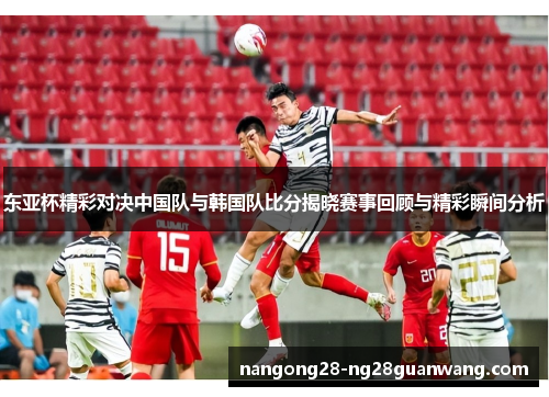 东亚杯精彩对决中国队与韩国队比分揭晓赛事回顾与精彩瞬间分析