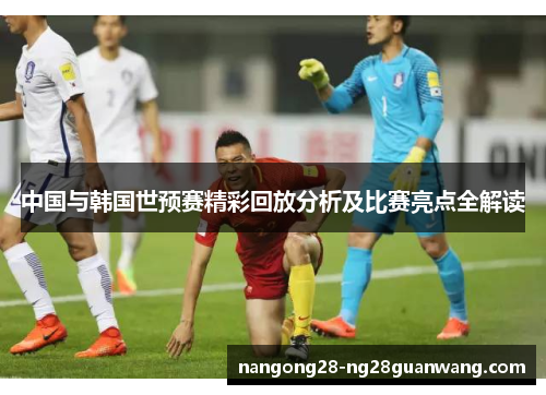 中国与韩国世预赛精彩回放分析及比赛亮点全解读