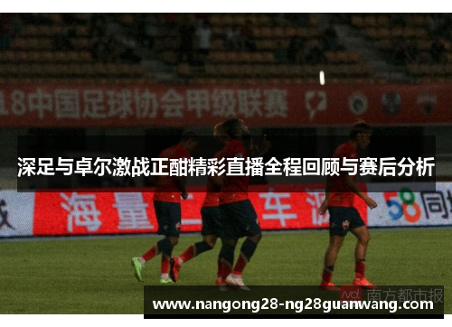 深足与卓尔激战正酣精彩直播全程回顾与赛后分析