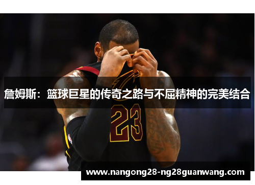 詹姆斯：篮球巨星的传奇之路与不屈精神的完美结合