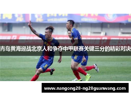 青岛黄海迎战北京人和争夺中甲联赛关键三分的精彩对决