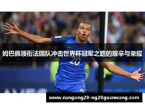 姆巴佩领衔法国队冲击世界杯冠军之路的艰辛与荣耀