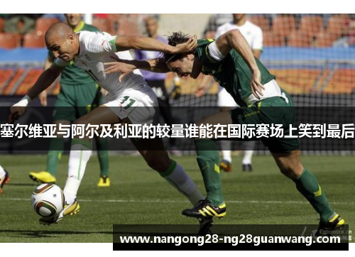 塞尔维亚与阿尔及利亚的较量谁能在国际赛场上笑到最后