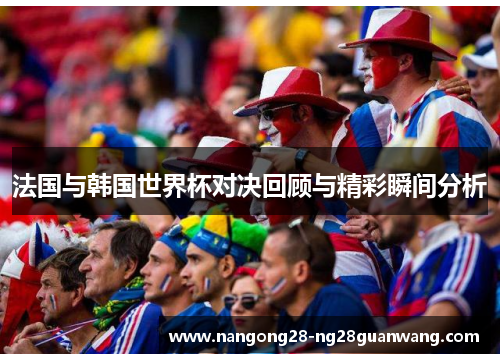 法国与韩国世界杯对决回顾与精彩瞬间分析