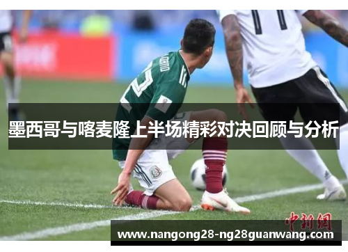 墨西哥与喀麦隆上半场精彩对决回顾与分析